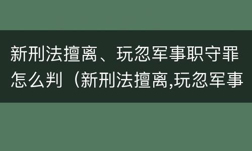 新刑法擅离、玩忽军事职守罪怎么判（新刑法擅离,玩忽军事职守罪怎么判定）