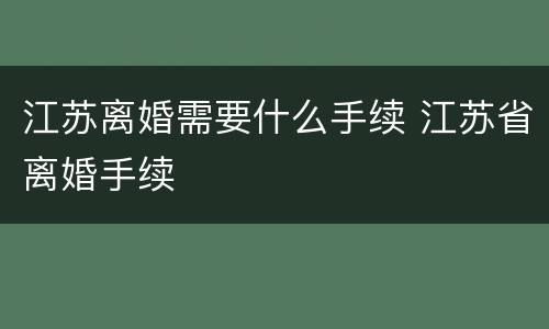 江苏离婚需要什么手续 江苏省离婚手续
