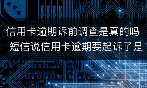 信用卡逾期诉前调查是真的吗 短信说信用卡逾期要起诉了是真的吗