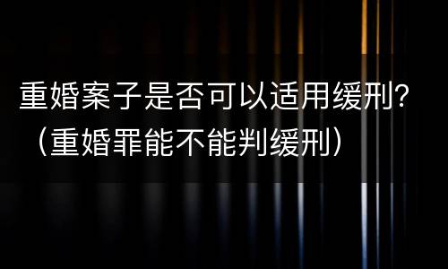 重婚案子是否可以适用缓刑？（重婚罪能不能判缓刑）