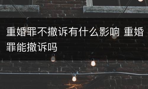重婚罪不撤诉有什么影响 重婚罪能撤诉吗