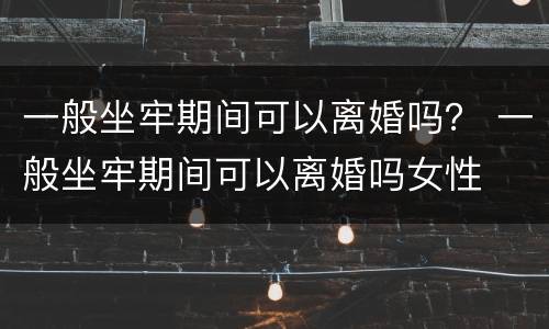 一般坐牢期间可以离婚吗？ 一般坐牢期间可以离婚吗女性