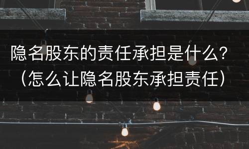 隐名股东的责任承担是什么？（怎么让隐名股东承担责任）