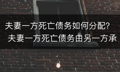 夫妻一方死亡债务如何分配？ 夫妻一方死亡债务由另一方承担吗