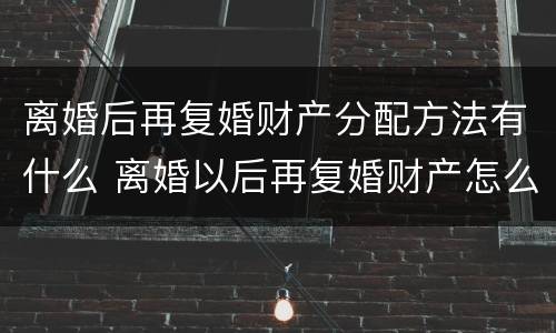 离婚后再复婚财产分配方法有什么 离婚以后再复婚财产怎么分配