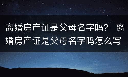 离婚房产证是父母名字吗？ 离婚房产证是父母名字吗怎么写