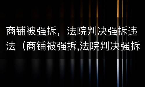 商铺被强拆，法院判决强拆违法（商铺被强拆,法院判决强拆违法行为）