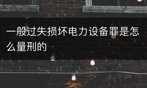 一般过失损坏电力设备罪是怎么量刑的