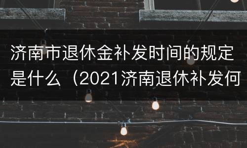 济南市退休金补发时间的规定是什么（2021济南退休补发何时到位）