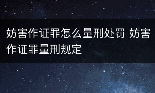 妨害作证罪怎么量刑处罚 妨害作证罪量刑规定