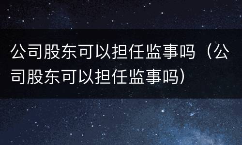 公司股东可以担任监事吗（公司股东可以担任监事吗）