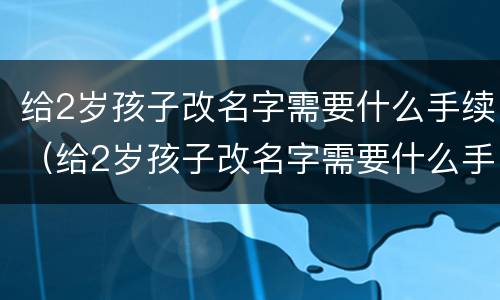 给2岁孩子改名字需要什么手续（给2岁孩子改名字需要什么手续和证件）