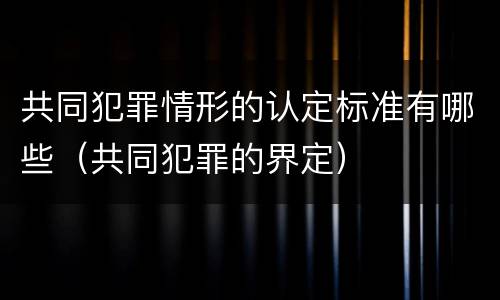 共同犯罪情形的认定标准有哪些（共同犯罪的界定）