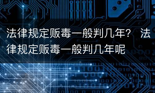 法律规定贩毒一般判几年？ 法律规定贩毒一般判几年呢