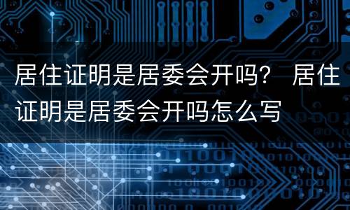 居住证明是居委会开吗？ 居住证明是居委会开吗怎么写