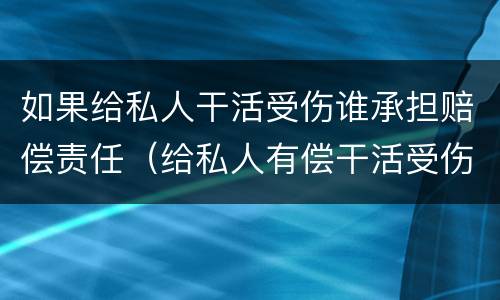 如果给私人干活受伤谁承担赔偿责任（给私人有偿干活受伤谁承担）