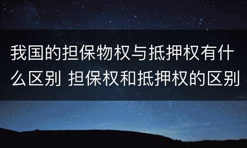 我国的担保物权与抵押权有什么区别 担保权和抵押权的区别