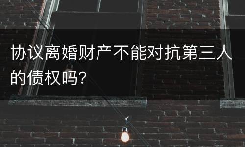 协议离婚财产不能对抗第三人的债权吗？