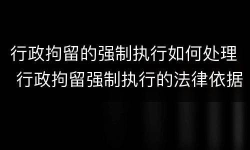 行政拘留的强制执行如何处理 行政拘留强制执行的法律依据