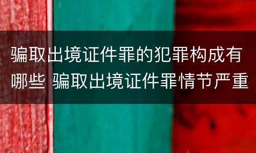 骗取出境证件罪的犯罪构成有哪些 骗取出境证件罪情节严重的标准