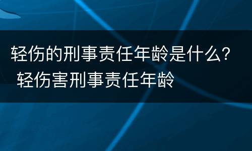 轻伤的刑事责任年龄是什么？ 轻伤害刑事责任年龄