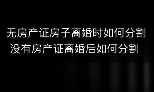 无房产证房子离婚时如何分割 没有房产证离婚后如何分割