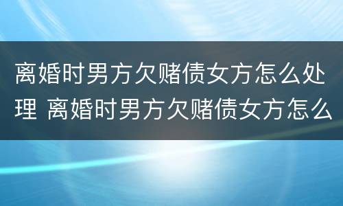 离婚时男方欠赌债女方怎么处理 离婚时男方欠赌债女方怎么处理好