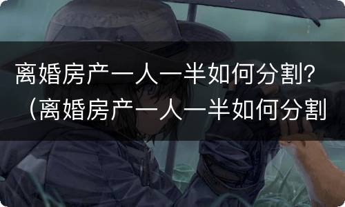 离婚房产一人一半如何分割？（离婚房产一人一半如何分割）