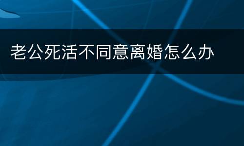 老公死活不同意离婚怎么办