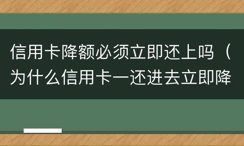 信用卡降额必须立即还上吗（为什么信用卡一还进去立即降额）