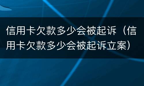 信用卡欠款多少会被起诉（信用卡欠款多少会被起诉立案）