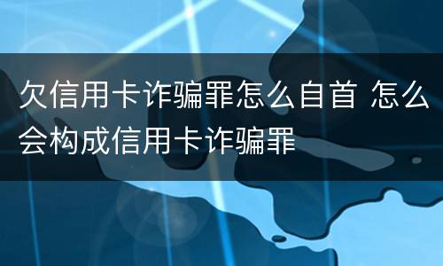 欠信用卡诈骗罪怎么自首 怎么会构成信用卡诈骗罪