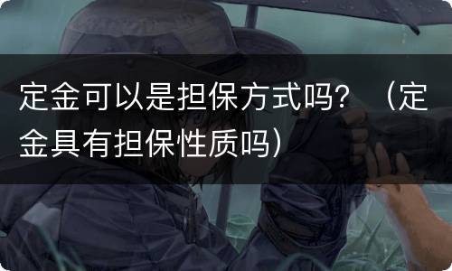 定金可以是担保方式吗？（定金具有担保性质吗）