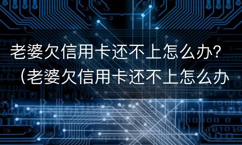 老婆欠信用卡还不上怎么办？（老婆欠信用卡还不上怎么办呀）