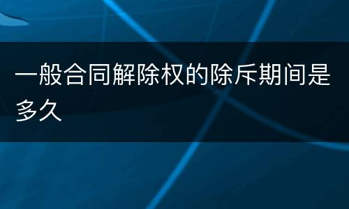 一般合同解除权的除斥期间是多久