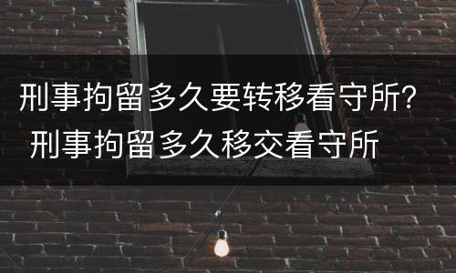 刑事拘留多久要转移看守所？ 刑事拘留多久移交看守所