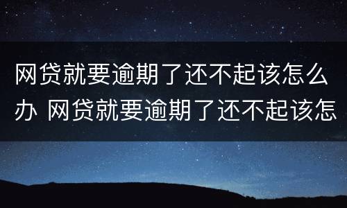 网贷就要逾期了还不起该怎么办 网贷就要逾期了还不起该怎么办呀