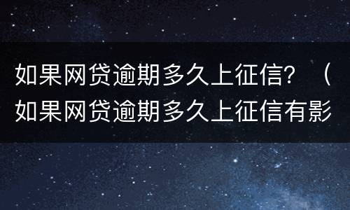 如果网贷逾期多久上征信？（如果网贷逾期多久上征信有影响）