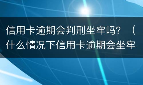 信用卡逾期会判刑坐牢吗？（什么情况下信用卡逾期会坐牢）