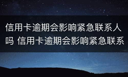 信用卡逾期会影响紧急联系人吗 信用卡逾期会影响紧急联系人吗怎么办