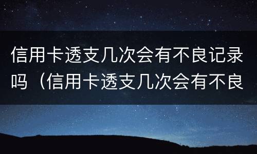 信用卡透支几次会有不良记录吗（信用卡透支几次会有不良记录吗怎么查）