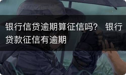 银行信贷逾期算征信吗？ 银行贷款征信有逾期