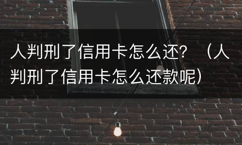人判刑了信用卡怎么还？（人判刑了信用卡怎么还款呢）