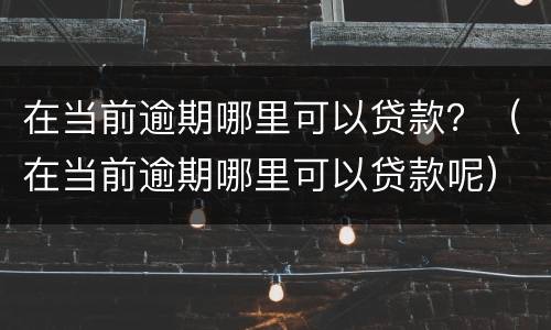 在当前逾期哪里可以贷款？（在当前逾期哪里可以贷款呢）