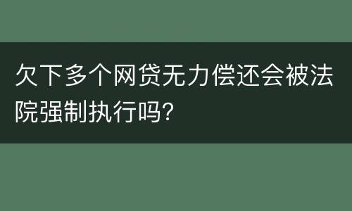 欠下多个网贷无力偿还会被法院强制执行吗？