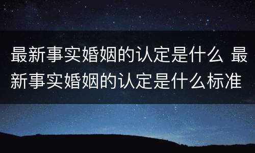 最新事实婚姻的认定是什么 最新事实婚姻的认定是什么标准
