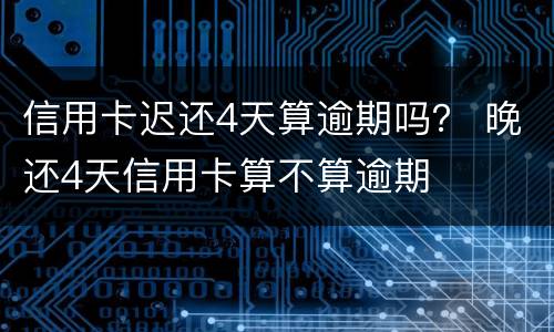 信用卡迟还4天算逾期吗？ 晚还4天信用卡算不算逾期