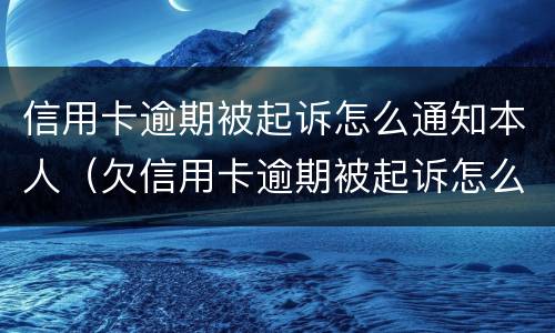 信用卡逾期被起诉怎么通知本人（欠信用卡逾期被起诉怎么办）