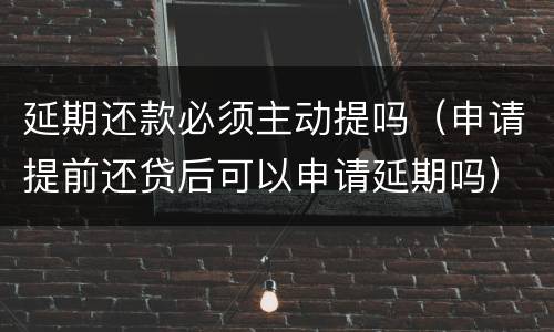 延期还款必须主动提吗（申请提前还贷后可以申请延期吗）