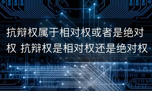 抗辩权属于相对权或者是绝对权 抗辩权是相对权还是绝对权